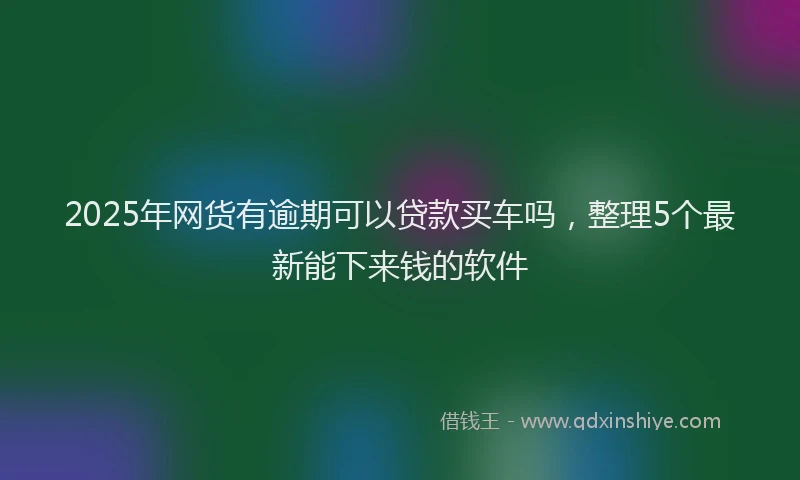 2025年网货有逾期可以贷款买车吗，整理5个最新能下来钱的软件