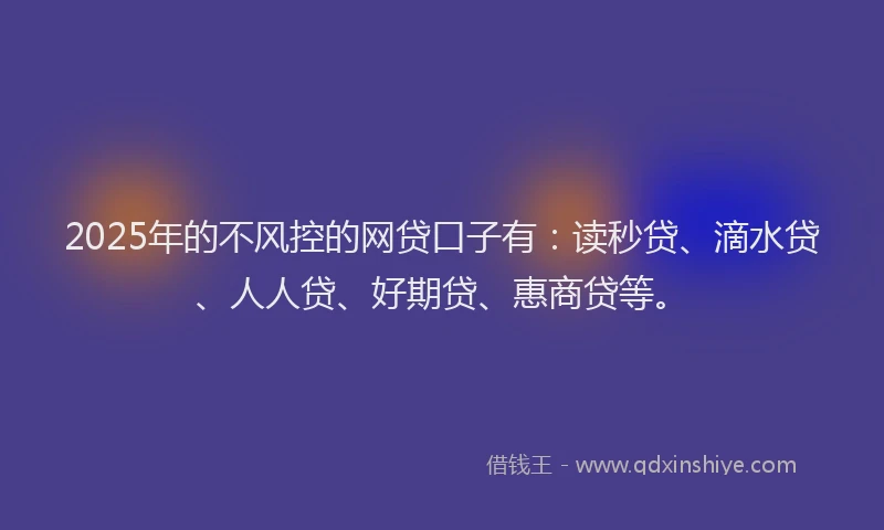 2025年的不风控的网贷口子有：读秒贷、滴水贷、人人贷、好期贷、惠商贷等。