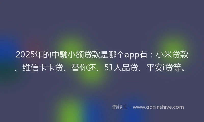 2025年的中融小额贷款是哪个app有：小米贷款、维信卡卡贷、替你还、51人品贷、平安i贷等。