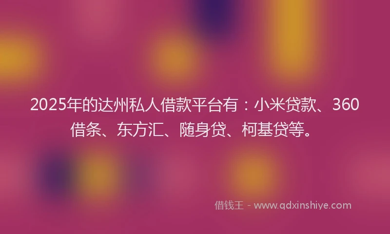 2025年的达州私人借款平台有：小米贷款、360借条、东方汇、随身贷、柯基贷等。
