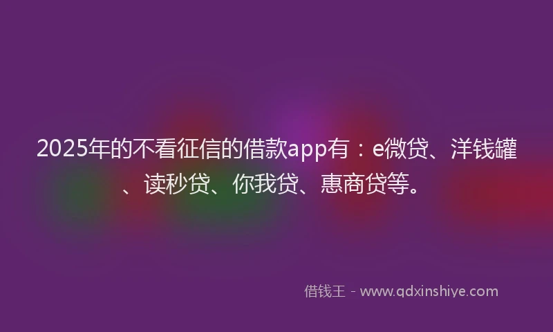 2025年的不看征信的借款app有：e微贷、洋钱罐、读秒贷、你我贷、惠商贷等。