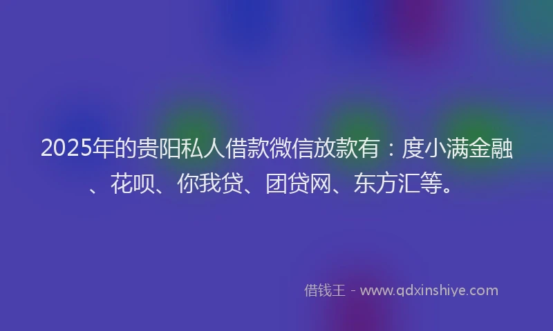 2025年的贵阳私人借款微信放款有：度小满金融、花呗、你我贷、团贷网、东方汇等。