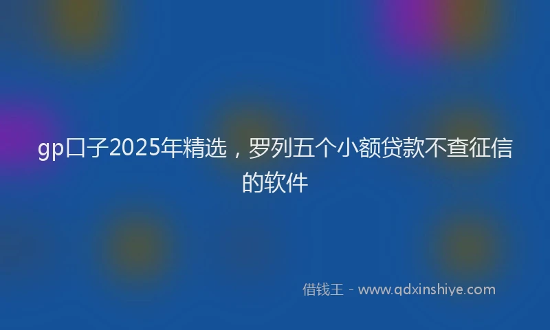 gp口子2025年精选，罗列五个小额贷款不查征信的软件