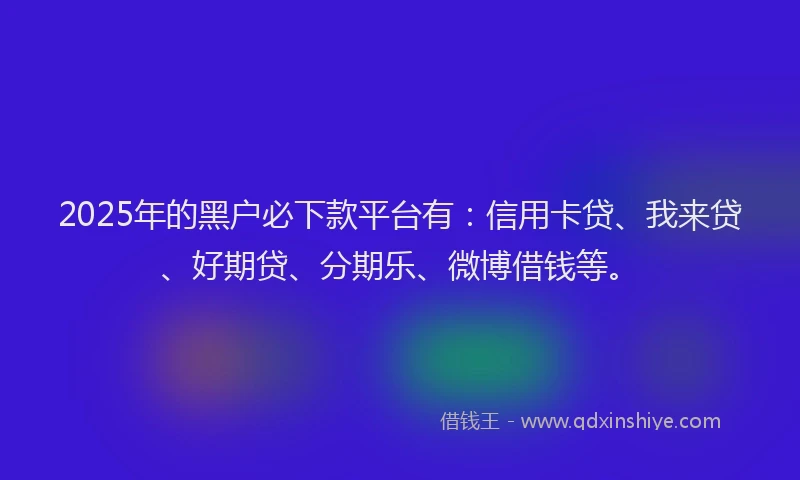 2025年的黑户必下款平台有：信用卡贷、我来贷、好期贷、分期乐、微博借钱等。
