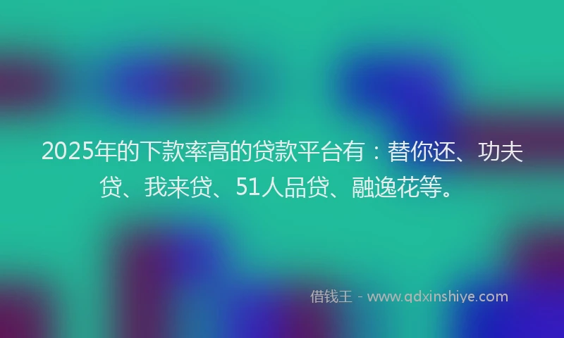 2025年的下款率高的贷款平台有：替你还、功夫贷、我来贷、51人品贷、融逸花等。