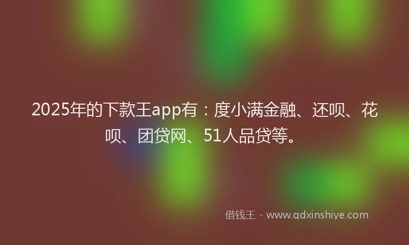 2025年的下款王app有：度小满金融、还呗、花呗、团贷网、51人品贷等。