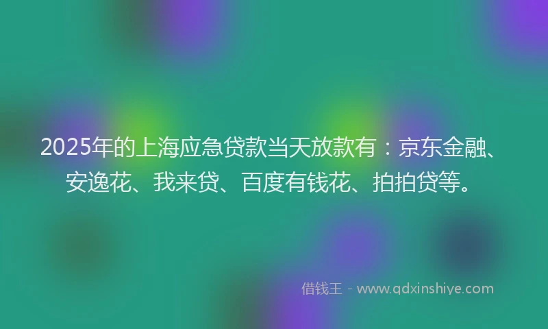 2025年的上海应急贷款当天放款有：京东金融、安逸花、我来贷、百度有钱花、拍拍贷等。