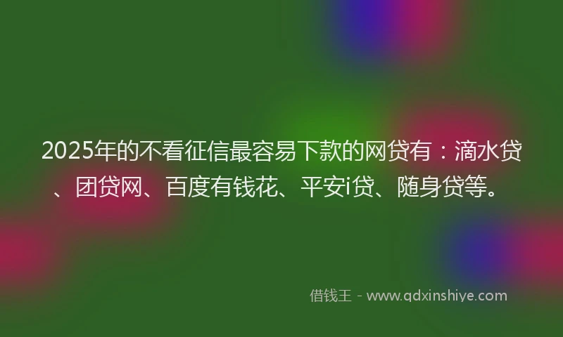 2025年的不看征信最容易下款的网贷有：滴水贷、团贷网、百度有钱花、平安i贷、随身贷等。