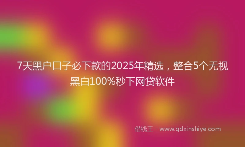 7天黑户口子必下款的2025年精选，整合5个无视黑白100%秒下网贷软件