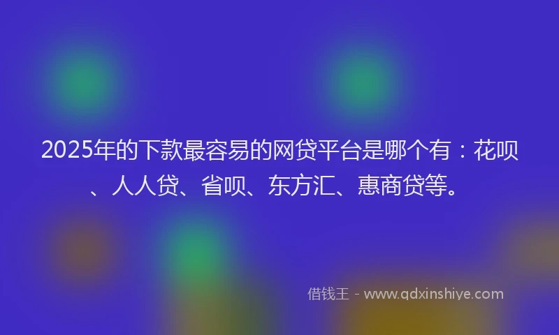 2025年的下款最容易的网贷平台是哪个有：花呗、人人贷、省呗、东方汇、惠商贷等。