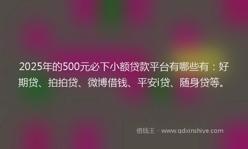 2025年的500元必下小额贷款平台有哪些有：好期贷、拍拍贷、微博借钱、平安i贷、随身贷等。