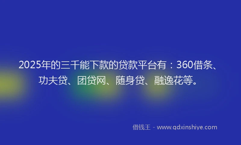 2025年的三千能下款的贷款平台有：360借条、功夫贷、团贷网、随身贷、融逸花等。