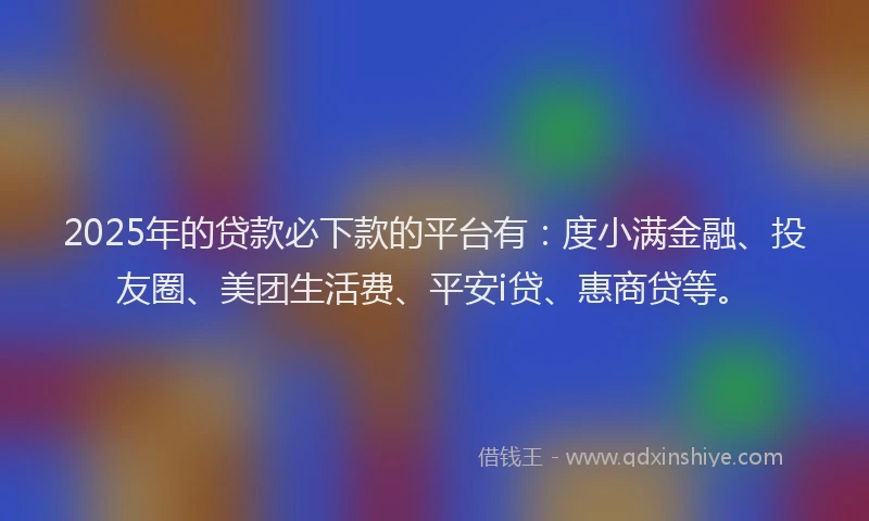 2025年的贷款必下款的平台有：度小满金融、投友圈、美团生活费、平安i贷、惠商贷等。