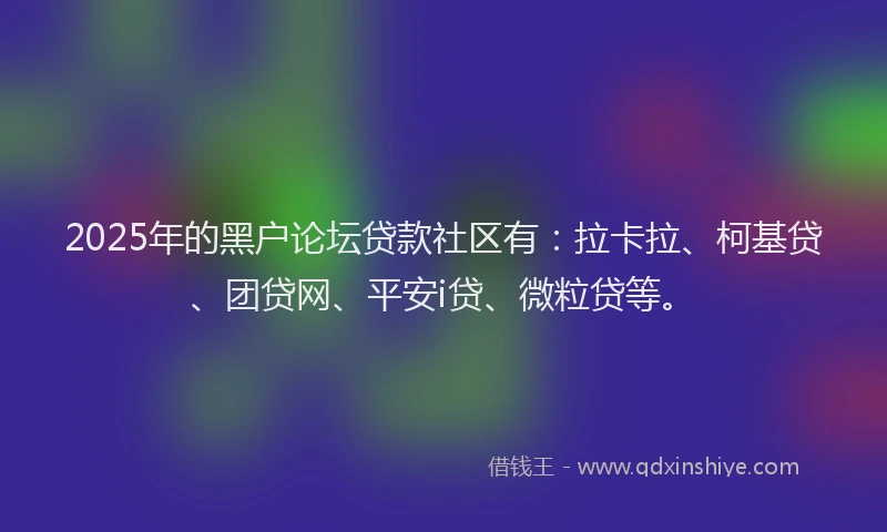 2025年的黑户论坛贷款社区有：拉卡拉、柯基贷、团贷网、平安i贷、微粒贷等。