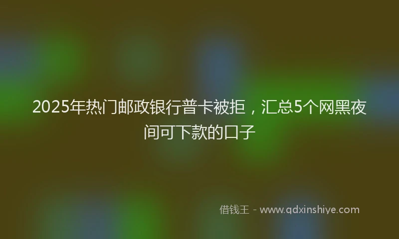 2025年热门邮政银行普卡被拒，汇总5个网黑夜间可下款的口子