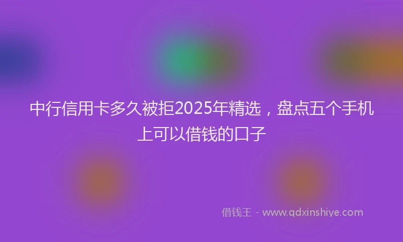 中行信用卡多久被拒2025年精选，盘点五个手机上可以借钱的口子