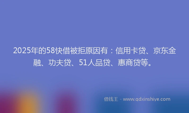 2025年的58快借被拒原因有：信用卡贷、京东金融、功夫贷、51人品贷、惠商贷等。