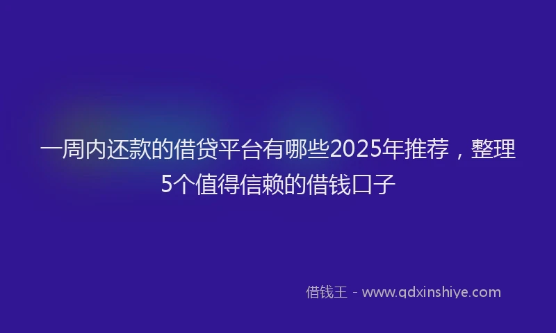 一周内还款的借贷平台有哪些2025年推荐，整理5个值得信赖的借钱口子