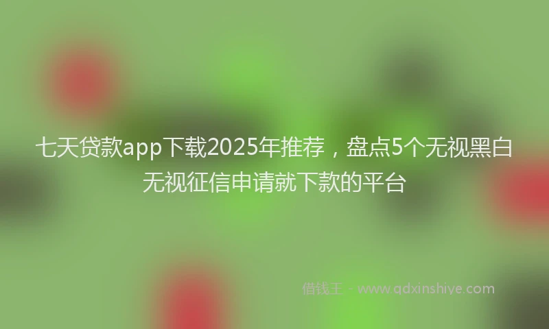 七天贷款app下载2025年推荐，盘点5个无视黑白无视征信申请就下款的平台