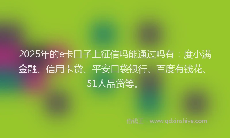 2025年的e卡口子上征信吗能通过吗有：度小满金融、信用卡贷、平安口袋银行、百度有钱花、51人品贷等。