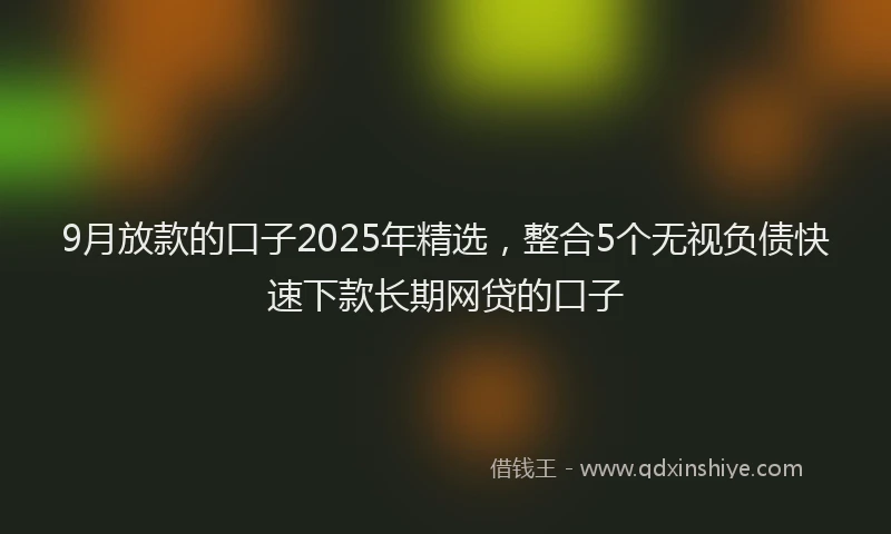 9月放款的口子2025年精选，整合5个无视负债快速下款长期网贷的口子
