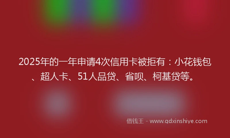 2025年的一年申请4次信用卡被拒有：小花钱包、超人卡、51人品贷、省呗、柯基贷等。