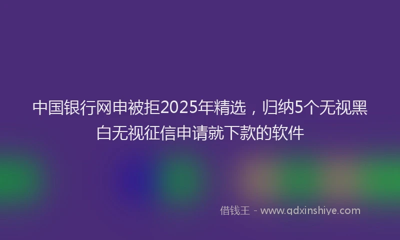 中国银行网申被拒2025年精选，归纳5个无视黑白无视征信申请就下款的软件
