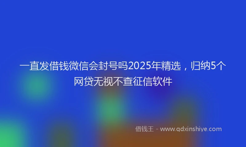 一直发借钱微信会封号吗2025年精选，归纳5个网贷无视不查征信软件