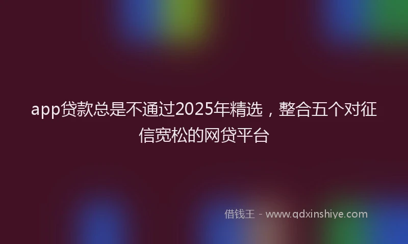 app贷款总是不通过2025年精选，整合五个对征信宽松的网贷平台