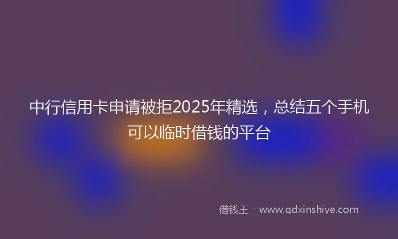中行信用卡申请被拒2025年精选，总结五个手机可以临时借钱的平台