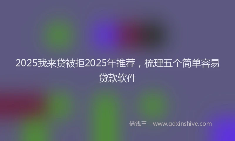 2025我来贷被拒2025年推荐，梳理五个简单容易贷款软件