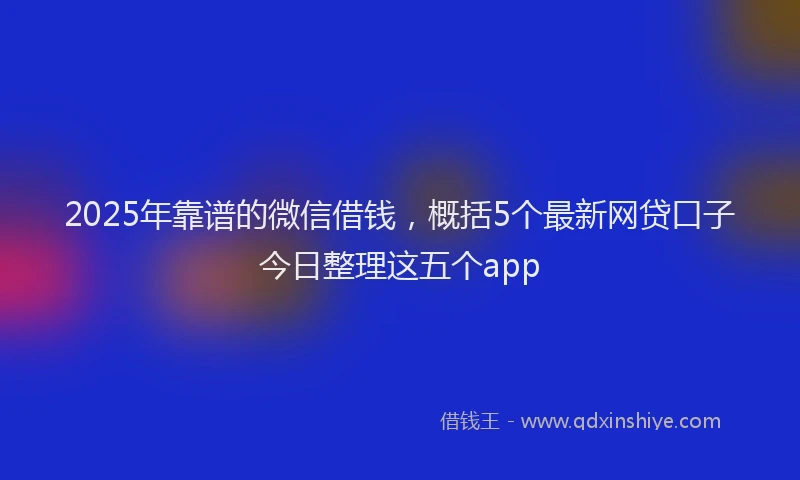 2025年靠谱的微信借钱，概括5个最新网贷口子今日整理这五个app