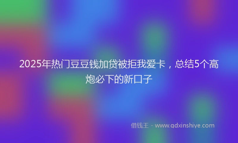 2025年热门豆豆钱加贷被拒我爱卡，总结5个高炮必下的新口子