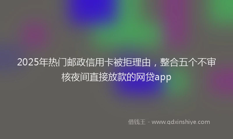 2025年热门邮政信用卡被拒理由，整合五个不审核夜间直接放款的网贷app
