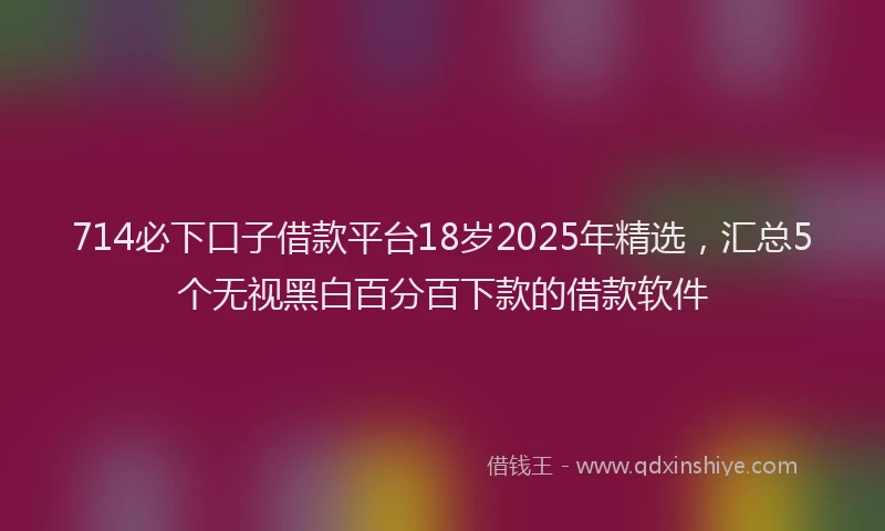 714必下口子借款平台18岁2025年精选，汇总5个无视黑白百分百下款的借款软件