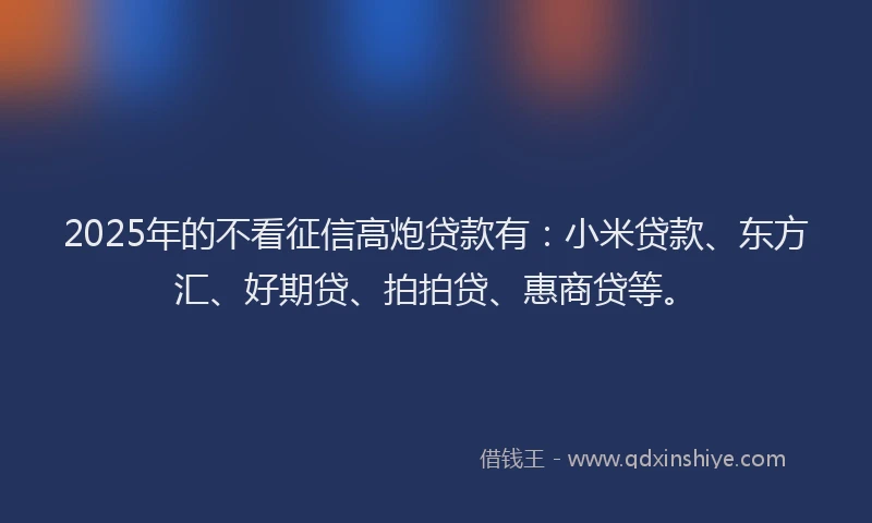 2025年的不看征信高炮贷款有：小米贷款、东方汇、好期贷、拍拍贷、惠商贷等。