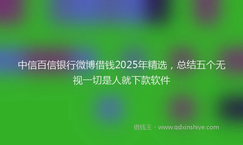 中信百信银行微博借钱2025年精选，总结五个无视一切是人就下款软件