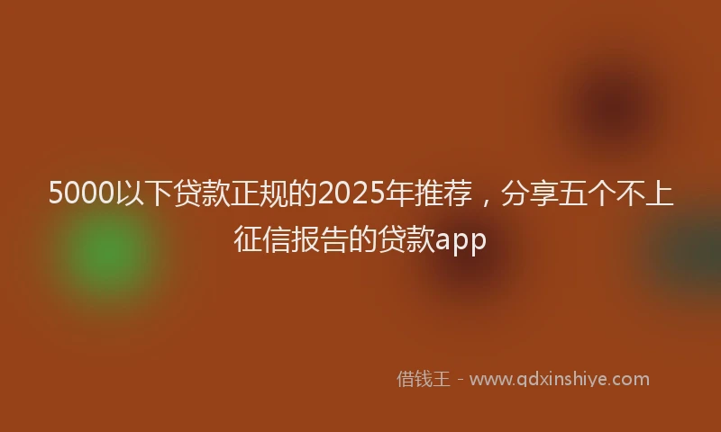 5000以下贷款正规的2025年推荐，分享五个不上征信报告的贷款app