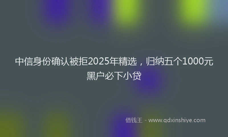中信身份确认被拒2025年精选，归纳五个1000元黑户必下小贷