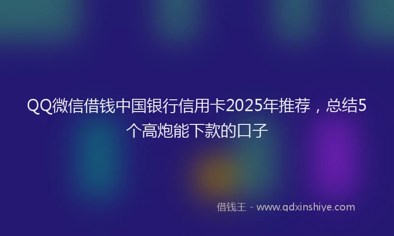 QQ微信借钱中国银行信用卡2025年推荐，总结5个高炮能下款的口子