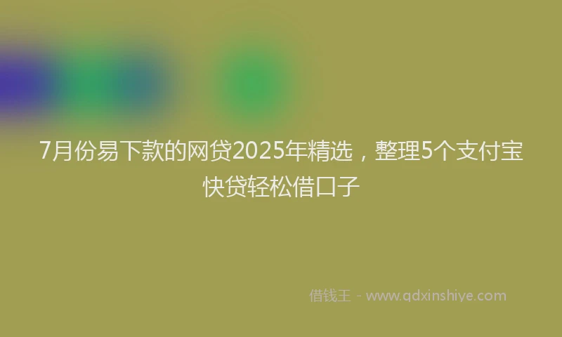 7月份易下款的网贷2025年精选，整理5个支付宝快贷轻松借口子