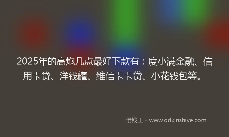 2025年的高炮几点最好下款有：度小满金融、信用卡贷、洋钱罐、维信卡卡贷、小花钱包等。