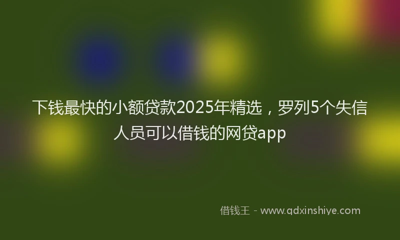 下钱最快的小额贷款2025年精选，罗列5个失信人员可以借钱的网贷app