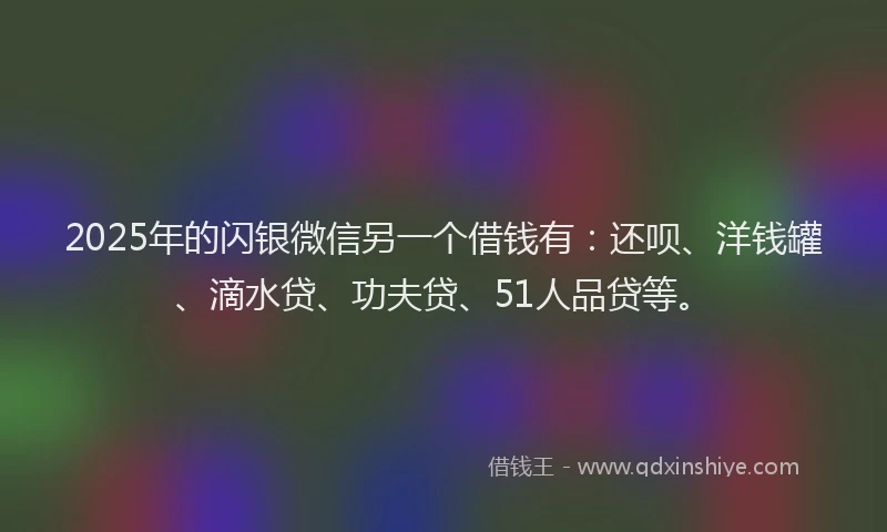 2025年的闪银微信另一个借钱有：还呗、洋钱罐、滴水贷、功夫贷、51人品贷等。