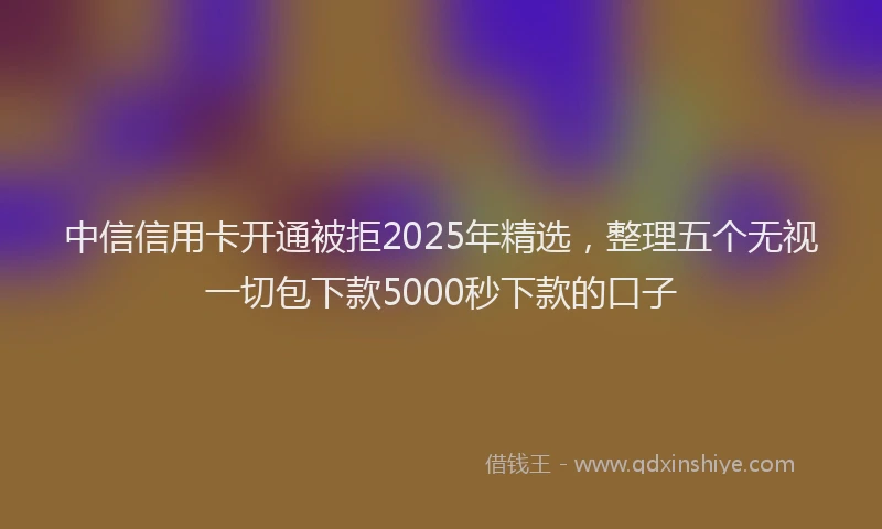 中信信用卡开通被拒2025年精选，整理五个无视一切包下款5000秒下款的口子