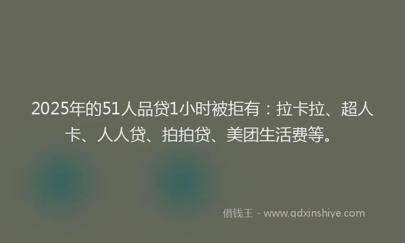 2025年的51人品贷1小时被拒有：拉卡拉、超人卡、人人贷、拍拍贷、美团生活费等。