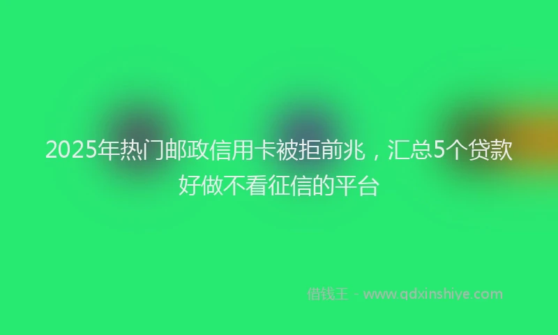 2025年热门邮政信用卡被拒前兆，汇总5个贷款好做不看征信的平台