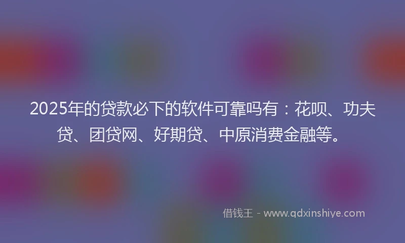 2025年的贷款必下的软件可靠吗有：花呗、功夫贷、团贷网、好期贷、中原消费金融等。