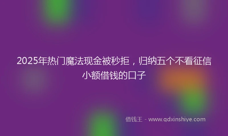 2025年热门魔法现金被秒拒，归纳五个不看征信小额借钱的口子