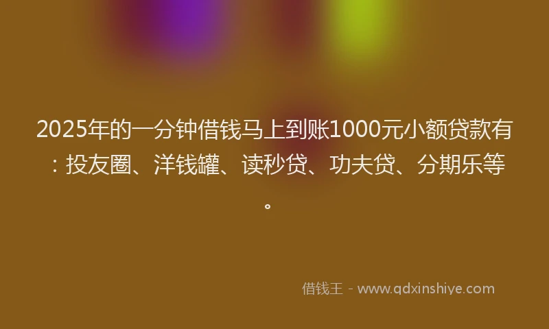2025年的一分钟借钱马上到账1000元小额贷款有：投友圈、洋钱罐、读秒贷、功夫贷、分期乐等。